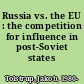 Russia vs. the EU : the competition for influence in post-Soviet states /