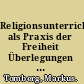 Religionsunterricht als Praxis der Freiheit Überlegungen zu einer religionsdidaktisch orientierten Theorie gläubigen Handelns /