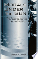 Morals under the gun : the cardinal virtues, military ethics, and American society /