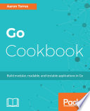 Go cookbook : build modular, readable, and testable applications in Go /