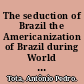 The seduction of Brazil the Americanization of Brazil during World War II /