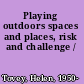 Playing outdoors spaces and places, risk and challenge /