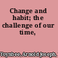 Change and habit; the challenge of our time,