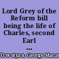 Lord Grey of the Reform bill being the life of Charles, second Earl of Grey,