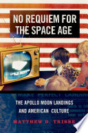 No requiem for the space age : the Apollo moon landings and American culture /