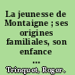 La jeunesse de Montaigne ; ses origines familiales, son enfance et ses études.