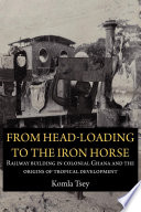 From head-loading to the iron horse railway building in colonial Ghana and the origins of tropical development /