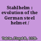 Stahlhelm : evolution of the German steel helmet /