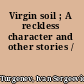 Virgin soil ; A reckless character and other stories /