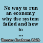 No way to run an economy why the system failed and how to put it right /