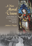 A new moral vision : gender, religion, and the changing purposes of American higher education, 1837-1917 /