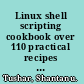 Linux shell scripting cookbook over 110 practical recipes to solve real-world shell problems, guaranteed to make you wonder how you ever lived without them /