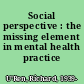 Social perspective : the missing element in mental health practice /