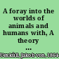 A foray into the worlds of animals and humans with, A theory of meaning /
