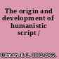 The origin and development of humanistic script /
