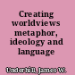 Creating worldviews metaphor, ideology and language /