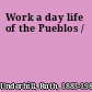 Work a day life of the Pueblos /