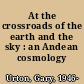 At the crossroads of the earth and the sky : an Andean cosmology /