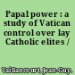 Papal power : a study of Vatican control over lay Catholic elites /