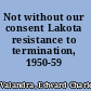 Not without our consent Lakota resistance to termination, 1950-59 /
