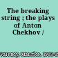 The breaking string ; the plays of Anton Chekhov /
