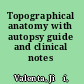 Topographical anatomy with autopsy guide and clinical notes /