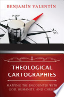 Theological cartographies : mapping the encounter with God, humanity, and Christ /