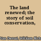 The land renewed; the story of soil conservation,