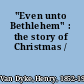 "Even unto Bethlehem" : the story of Christmas /