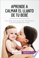 Aprende a calmar el llanto de tu bebé : las claves para responder eficazmente a las necesidades de tu hijo /