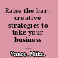 Raise the bar : creative strategies to take your business & personal life to the next level /
