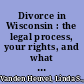 Divorce in Wisconsin : the legal process, your rights, and what to expect /