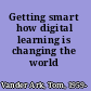 Getting smart how digital learning is changing the world /