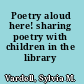 Poetry aloud here! sharing poetry with children in the library /