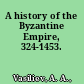 A history of the Byzantine Empire, 324-1453.