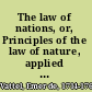 The law of nations, or, Principles of the law of nature, applied to the conduct and affairs of nations and sovereigns, with three early essays on the origin and nature of natural law and on luxury