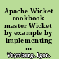 Apache Wicket cookbook master Wicket by example by implementing real-life solutions to everyday tasks /
