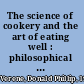 The science of cookery and the art of eating well : philosophical and historical refelections on food and dining in culture /