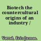 Biotech the countercultural origins of an industry /