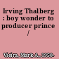Irving Thalberg : boy wonder to producer prince /