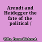 Arendt and Heidegger the fate of the political /