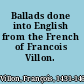 Ballads done into English from the French of Francois Villon.