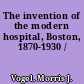 The invention of the modern hospital, Boston, 1870-1930 /