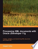 Processing XML documents with Oracle JDeveloper 11g creating, validating, and transforming XML documents with Oracle's IDE /