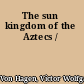 The sun kingdom of the Aztecs /