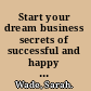 Start your dream business secrets of successful and happy entrepreneurs /