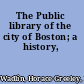 The Public library of the city of Boston; a history,