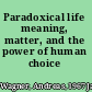 Paradoxical life meaning, matter, and the power of human choice /