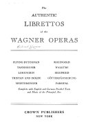 The authentic librettos of the Wagner operas : complete with English and German parallel texts and music of the principal airs.