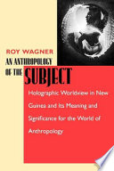 An anthropology of the subject holographic worldview in New Guinea and its meaning and significance for the world of anthropology /